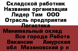 Складской работник › Название организации ­ Лидер Тим, ООО › Отрасль предприятия ­ Логистика › Минимальный оклад ­ 15 000 - Все города Работа » Вакансии   . Амурская обл.,Мазановский р-н